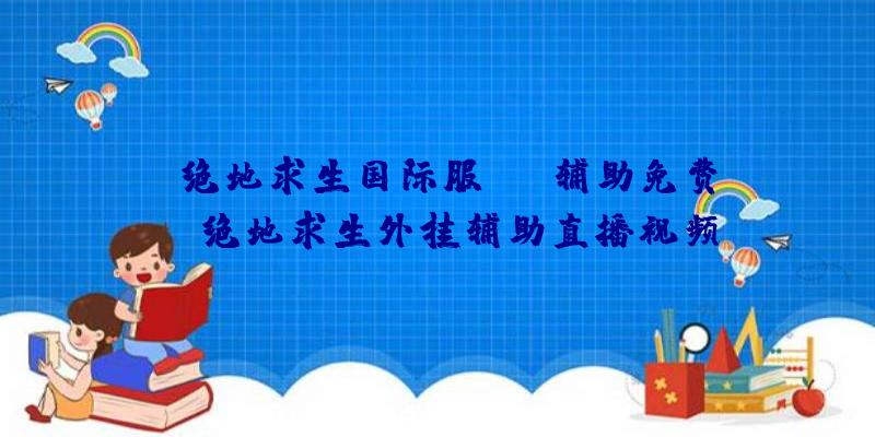 「绝地求生国际服ios辅助免费」|绝地求生外挂辅助直播视频